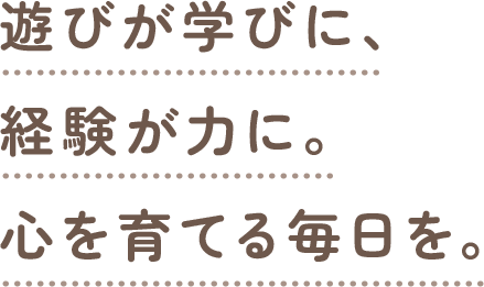遊びが学びに、経験が力に。心を育てる毎日を。