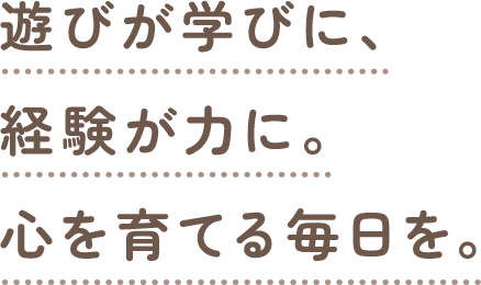 遊びが学びに、経験が力に。心を育てる毎日を。